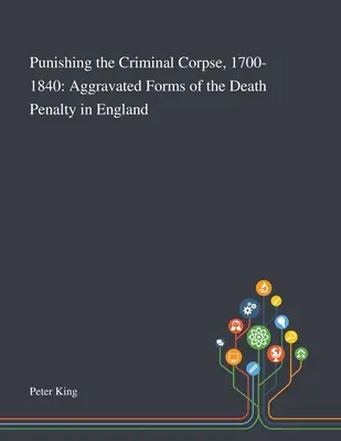 Trestanie mŕtvoly zločinca, 1700-1840: Zhoršené formy trestu smrti v Anglicku - Punishing the Criminal Corpse, 1700-1840: Aggravated Forms of the Death Penalty in England