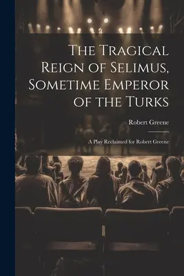 Tragická vláda Selima, niekdajšieho cisára Turkov: A Play Reclaimed for Robert Greene - The Tragical Reign of Selimus, Sometime Emperor of the Turks: A Play Reclaimed for Robert Greene