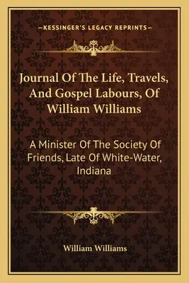 Journal Of The Life, Travels, And Gospel Labours, of William Williams: A Minister of the Society of Friends, Late of White-Water, Indiana (Kniha o Williamovi, ktorý bol ministrom Spoločnosti priateľov a neskôr pôsobil vo White-Water v štáte Indiana) - Journal Of The Life, Travels, And Gospel Labours, Of William Williams: A Minister Of The Society Of Friends, Late Of White-Water, Indiana