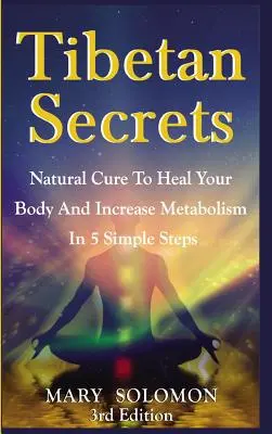 Tibetské tajomstvá: Prírodná liečba na uzdravenie tela a zvýšenie metabolizmu v 5 jednoduchých krokoch - Tibetan Secrets: Natural Cure To Heal Your Body And Increase Metabolism In 5 Simple Steps