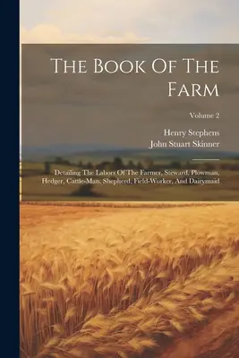 Kniha o farme: Kniha o práci farmára, správcu, oráča, ohradníka, dobytkára, pastiera, poľného robotníka a dojnice: zväzok - The Book Of The Farm: Detailing The Labors Of The Farmer, Steward, Plowman, Hedger, Cattle-man, Shepherd, Field-worker, And Dairymaid; Volum