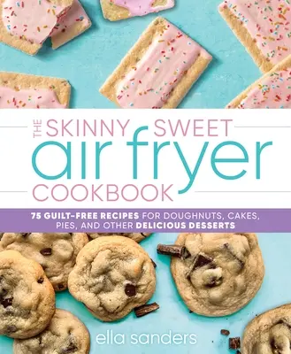 The Skinny Sweet Air Fryer Cookbook (Vychudnutá sladká kuchárska kniha pre fritézy na vzduchu): 75 receptov na šišky, koláče, torty a iné lahodné dezerty bez pocitu viny - The Skinny Sweet Air Fryer Cookbook: 75 Guilt-Free Recipes for Doughnuts, Cakes, Pies, and Other Delicious Desserts