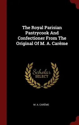 Kráľovský parížsky cukrár a cukrárka z originálu M. A. Carme - The Royal Parisian Pastrycook And Confectioner From The Original Of M. A. Carme