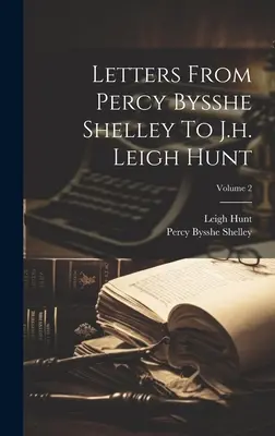 Listy Percyho Bysshe Shelleyho J.h. Leighu Huntovi; 2. zväzok - Letters From Percy Bysshe Shelley To J.h. Leigh Hunt; Volume 2