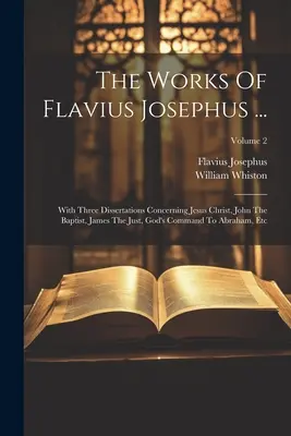 The Works of Flavius Josephus ...: S tromi dišputami o Ježišovi Kristovi, Jánovi Krstiteľovi, Jakubovi Spravodlivom, Božom príkaze Abrahámovi atď; - The Works Of Flavius Josephus ...: With Three Dissertations Concerning Jesus Christ, John The Baptist, James The Just, God's Command To Abraham, Etc;