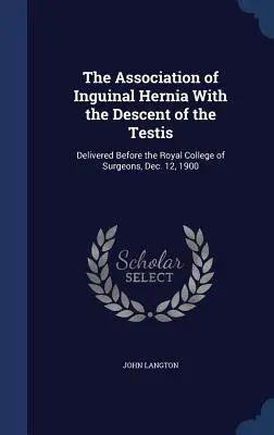 The Association of Inguinal Hernia With the Descent of the Testis: Delivered Before the Royal College of Surgeons, December 12, 1900 - The Association of Inguinal Hernia With the Descent of the Testis: Delivered Before the Royal College of Surgeons, Dec. 12, 1900