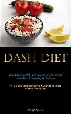 Dash Diet: Dash Diet: skvelé recepty s jednoduchým 30-dňovým stravovacím plánom Dash Diet neobsahujúcim sodík (Kompletný sprievodca zvládaním vysokej hladiny krvi) - Dash Diet: Great Recipes With A Simple 30-day Dash Diet Meal Plan Containing No Sodium (The Complete Guide To Managing High Blood