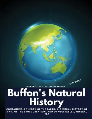 Buffonova prírodoveda, I. zväzok: obsahuje teóriu Zeme, všeobecné dejiny človeka, živočíšneho stvorenia, rastlín, minerálov atď. - Buffon's Natural History, Volume I: Containing a Theory of the Earth, a General History of Man, of the Brute Creation, and of Vegetables, Mineral etc
