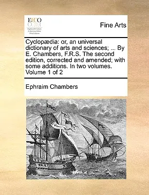 Cyklopdia: alebo univerzálny slovník umení a vied; ... E. Chambers, F.R.S. Druhé, opravené a doplnené vydanie - Cyclopdia: or, an universal dictionary of arts and sciences; ... By E. Chambers, F.R.S. The second edition, corrected and amended