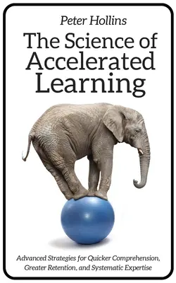Veda o zrýchlenom učení: Pokročilé stratégie pre rýchlejšie porozumenie, lepšie zapamätanie a systematickú odbornosť - The Science of Accelerated Learning: Advanced Strategies for Quicker Comprehension, Greater Retention, and Systematic Expertise
