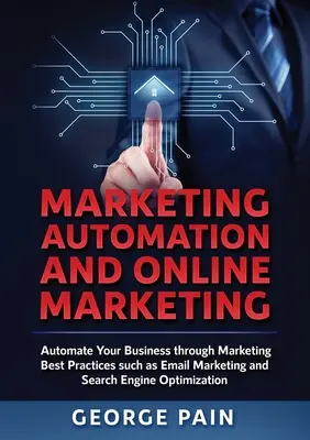 Marketingová automatizácia a online marketing: Automatizujte svoje podnikanie prostredníctvom osvedčených marketingových postupov, ako je e-mailový marketing a optimalizácia pre vyhľadávače - Marketing Automation and Online Marketing: Automate Your Business through Marketing Best Practices such as Email Marketing and Search Engine Optimizat