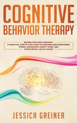 Kognitívna behaviorálna terapia: Praktický sprievodca krok za krokom na zvládnutie a prekonanie stresu, depresie, úzkosti, paniky a iných duševných porúch - Cognitive Behavior Therapy: A Practical Step By Step Guide To Managing And Overcoming Stress, Depression, Anxiety, Panic, And Other Mental Health