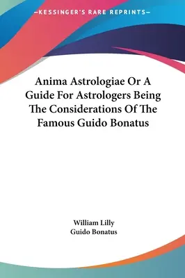 Anima Astrologiae alebo príručka pre astrológov, ktorá je 146 úvahami slávneho Guida Bonatusa - Anima Astrologiae Or A Guide For Astrologers Being The Considerations Of The Famous Guido Bonatus