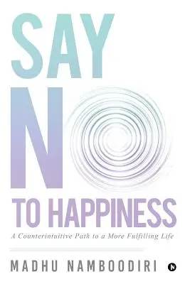 Povedzte nie šťastiu: Nehovorte o šťastí: Kontraintuitívna cesta k plnohodnotnejšiemu životu - Say No to Happiness: A Counterintuitive Path to a More Fulfilling Life