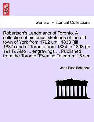 Robertsonove pamiatky Toronta. Zbierka historických náčrtov starého mesta York od roku 1792 do roku 1833 (do roku 1837) a Toronta od roku 183 - Robertson's Landmarks of Toronto. A collection of historical sketches of the old town of York from 1792 until 1833 (till 1837) and of Toronto from 183