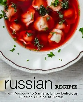 Ruské recepty: Vychutnajte si lahodnú ruskú kuchyňu doma (2. vydanie) - Russian Recipes: From Moscow to Samara; Enjoy Delicious Russian Cuisine at Home (2nd Edition)