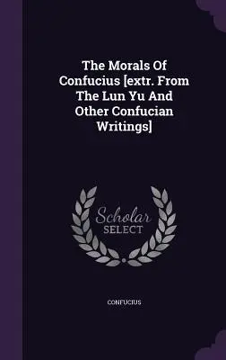 Konfuciova morálka [extr. z Lun Yu a iných konfuciánskych spisov] - The Morals Of Confucius [extr. From The Lun Yu And Other Confucian Writings]