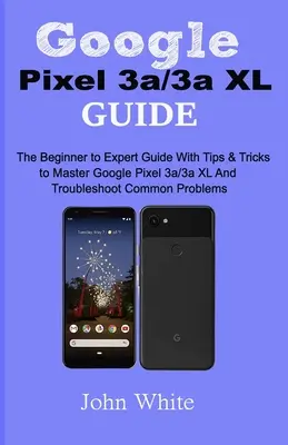 Sprievodca pre Google Pixel 3a/3a XL: Príručka pre začiatočníkov až po expertov s tipmi a trikmi na ovládnutie Google Pixel 3a/3a XL a riešenie bežných problémov - Google Pixel 3a/3a XL Guide: The Beginner to Expert Guide with Tips and Tricks to Master Google Pixel 3a/3a XL and Troubleshoot Common Problems