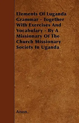 Elements Of Luganda Grammar - Together With Exercises And Vocabulary - By A Missionary of the Church Missionary Society In Uganda (Prvky gramatiky lugandčiny - spolu s cvičeniami a slovnou zásobou) - Elements Of Luganda Grammar - Together With Exercises And Vocabulary - By A Missionary Of The Church Missionary Society In Uganda