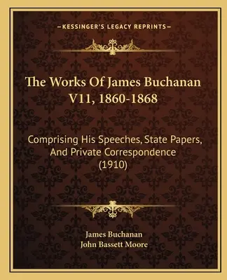 The Works of James Buchanan V11, 1860-1868: (1910) - The Works Of James Buchanan V11, 1860-1868: Comprising His Speeches, State Papers, And Private Correspondence (1910)