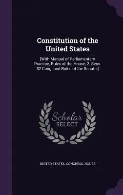 Ústava Spojených štátov: [S príručkou parlamentnej praxe, rokovacím poriadkom snemovne, 2. zasadnutie. 32 Cong. and Rules of Senate.] - Constitution of the United States: [With Manual of Parliamentary Practice, Rules of the House, 2. Sess. 32 Cong. and Rules of the Senate.]