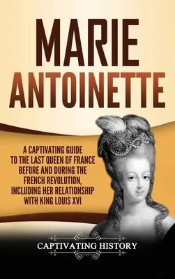 Marie Antoinette: Antoinetta: Pútavý sprievodca poslednou francúzskou kráľovnou pred Francúzskou revolúciou a počas nej, vrátane jej vzťahu s - Marie Antoinette: A Captivating Guide to the Last Queen of France Before and During the French Revolution, Including Her Relationship wi