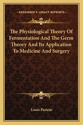 Fyziologická teória kvasenia a teória zárodkov a jej použitie v medicíne a chirurgii - The Physiological Theory Of Fermentation And The Germ Theory And Its Application To Medicine And Surgery