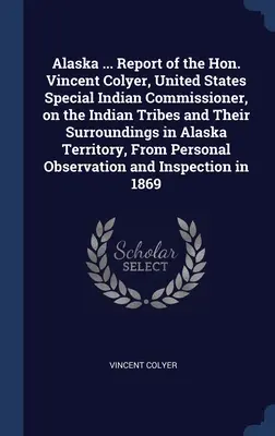 Aljaška ... Správa ctihodného Vincenta Colyera, osobitného komisára Spojených štátov amerických pre indiánov, o indiánskych kmeňoch a ich okolí na území Aljašky - Alaska ... Report of the Hon. Vincent Colyer, United States Special Indian Commissioner, on the Indian Tribes and Their Surroundings in Alaska Territo