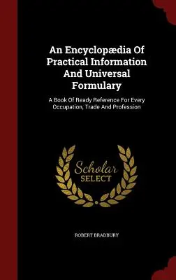 Encyklopédia praktických informácií a univerzálny slovník: A Book of Ready Reference For Every Occupation, Trade And Profession - An Encyclopdia Of Practical Information And Universal Formulary: A Book Of Ready Reference For Every Occupation, Trade And Profession