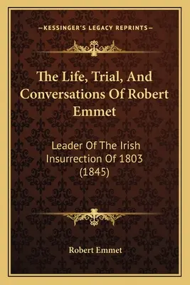 Život, súd a rozhovory Roberta Emmeta: (1845) - The Life, Trial, And Conversations Of Robert Emmet: Leader Of The Irish Insurrection Of 1803 (1845)