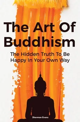 Umenie budhizmu: Skrytá pravda, ako byť šťastný svojím vlastným spôsobom - The Art Of Buddhism: The Hidden Truth To Be Happy In Your Own Way