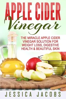 Jablčný ocot: Zázračné riešenie s jablčným octom na chudnutie, zdravie tráviaceho traktu a krásnu pleť - Apple Cider Vinegar: The Miracle Apple Cider Vinegar Solution For Weight Loss, Digestive Health & Beautiful Skin