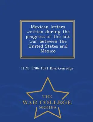 Mexické listy napísané počas priebehu neskorej vojny medzi Spojenými štátmi a Mexikom - War College Series - Mexican Letters Written During the Progress of the Late War Between the United States and Mexico - War College Series