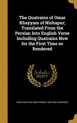 The Quatrains of Omar Khayyam of Nishapur; Translated From the Persian Into English Verse Including Quatrains Now for the First time so Rendered - The Quatrains of Omar Khayyam of Nishapur; Translated From the Persian Into English Verse Including Quatrains Now for the First Time so Rendered