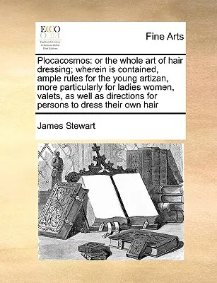 Plocacosmos: V tomto diele sú obsiahnuté rozsiahle pravidlá pre mladého umelca, najmä pre Ladiho - Plocacosmos: Or the Whole Art of Hair Dressing; Wherein Is Contained, Ample Rules for the Young Artizan, More Particularly for Ladi