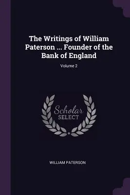 The Writings of William Paterson ... Zakladateľ Anglickej banky; 2. diel - The Writings of William Paterson ... Founder of the Bank of England; Volume 2