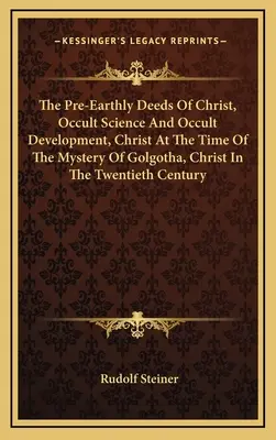 The Pre-Earthly Deeds of Christ, Occult Science And Occult Development, Christ At the Time of the Mystery of Golgotha, Christ In The Twentieth Century - The Pre-Earthly Deeds Of Christ, Occult Science And Occult Development, Christ At The Time Of The Mystery Of Golgotha, Christ In The Twentieth Century