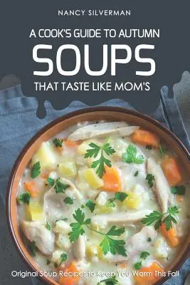 Polievky, ktoré chutia ako od mamy - Kuchársky sprievodca jeseňou: Originálne recepty na polievky, ktoré vás zahrejú túto jeseň - Soups That Taste Like Mom's - A Cook's Guide to Autumn: Original Soup Recipes to Keep You Warm This Fall