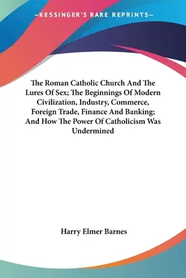 Rímskokatolícka cirkev a lákadlá sexu; začiatky modernej civilizácie, priemyslu, obchodu, zahraničného obchodu, financií a bankovníctva; a ako - The Roman Catholic Church And The Lures Of Sex; The Beginnings Of Modern Civilization, Industry, Commerce, Foreign Trade, Finance And Banking; And How