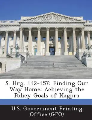 S. Hrg. 112-157: Finding Our Way Home (Hľadanie cesty domov): Vládny tlačový úrad USA (Gpo) - S. Hrg. 112-157: Finding Our Way Home: Achieving the Policy Goals of Nagpra (U. S. Government Printing Office (Gpo))