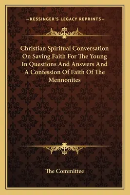 Kresťanské duchovné rozhovory o spasiteľnej viere pre mladých v otázkach a odpovediach a vyznanie viery mennonitov - Christian Spiritual Conversation On Saving Faith For The Young In Questions And Answers And A Confession Of Faith Of The Mennonites