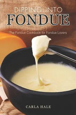Ponáranie do fondue: Kuchařka Fondue pre milovníkov Fondue - Dipping into Fondue: The Fondue Cookbook for Fondue Lovers