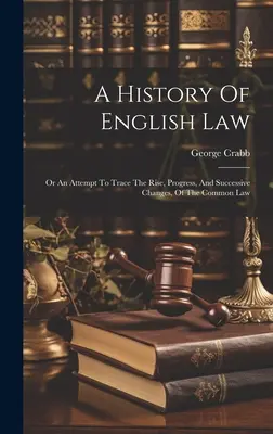 Dejiny anglického práva: An Attempt To Trace The Rise, Progress, And Successive Changes, Of the Common Law - A History Of English Law: Or An Attempt To Trace The Rise, Progress, And Successive Changes, Of The Common Law