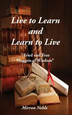 Žiť, aby ste sa učili a naučili sa žiť: Osvedčené a pravdivé kôstky múdrosti - Live to Learn and Learn to Live: Tried and True Nuggets of Wisdom