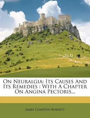 On Neuralgia: Its Causes and Its Remedies (O neuralgii: jej príčiny a liečebné prostriedky): S kapitolou o angíne pektoris... - On Neuralgia: Its Causes and Its Remedies: With a Chapter on Angina Pectoris...