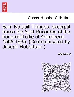 Sum Notabill Thinges, Excerptit Frome the Auld Recordes of the Honorabill Citie of Aberdeene. 1565-1635. (Sprostredkoval Joseph Robertson.). - Sum Notabill Thinges, Excerptit Frome the Auld Recordes of the Honorabill Citie of Aberdeene. 1565-1635. (Communicated by Joseph Robertson.).