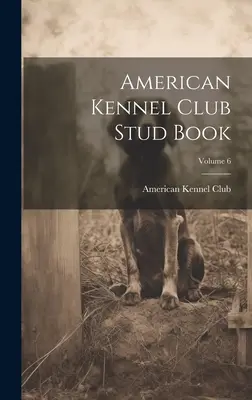 Plemenná kniha Amerického kynologického klubu; zväzok 6 - American Kennel Club Stud Book; Volume 6