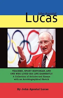 John Apostal Lucas: Lucas Lucas: učiteľ, športový historik a človek, ktorý žil svoj život s plnou vážnosťou. Zbierka článkov a esejí s autobiografiou - John Apostal Lucas: Teacher, Sport Historian, and One Who Lived His Life Earnestly. A Collection of Articles and Essays with an Autobiogra