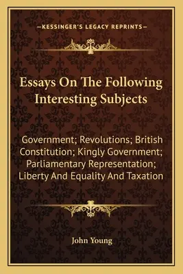 Essays On The Following Interesting Subjects: Vláda; revolúcie; britská ústava; kráľovská vláda; parlamentné zastúpenie; sloboda - Essays On The Following Interesting Subjects: Government; Revolutions; British Constitution; Kingly Government; Parliamentary Representation; Liberty