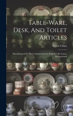 Table-ware, Desk, And Toilet Articles: Manufactured In the Celebrated Lenox Belleek / By Lenox, Incorporated ((Firm) Lenox China) - Table-ware, Desk, And Toilet Articles: Manufactured In The Celebrated Lenox Belleek / By Lenox, Incorporated ((Firm) Lenox China)